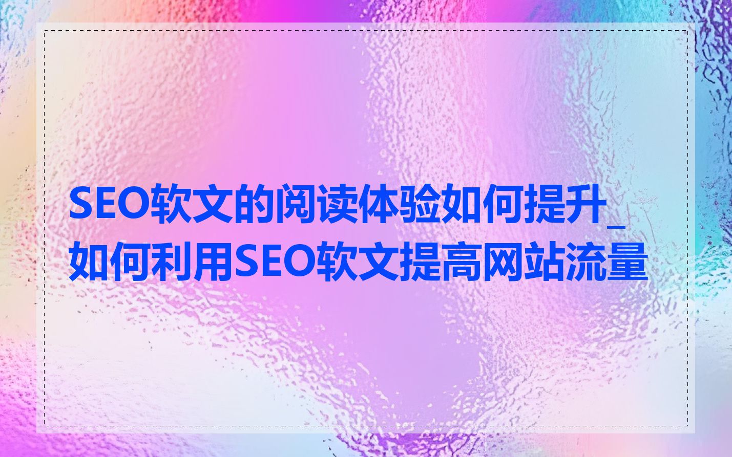 SEO软文的阅读体验如何提升_如何利用SEO软文提高网站流量