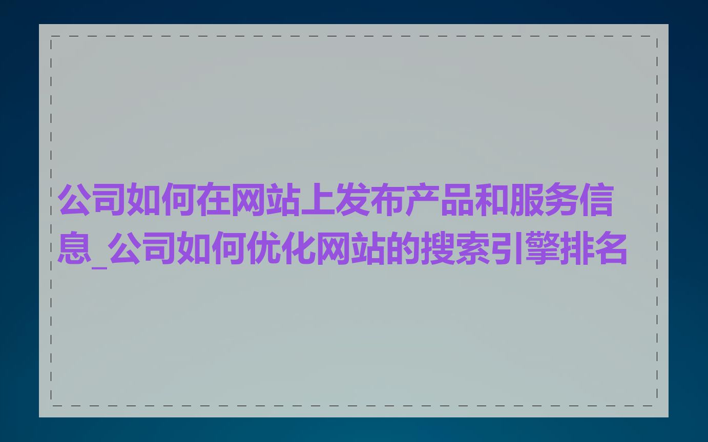 公司如何在网站上发布产品和服务信息_公司如何优化网站的搜索引擎排名