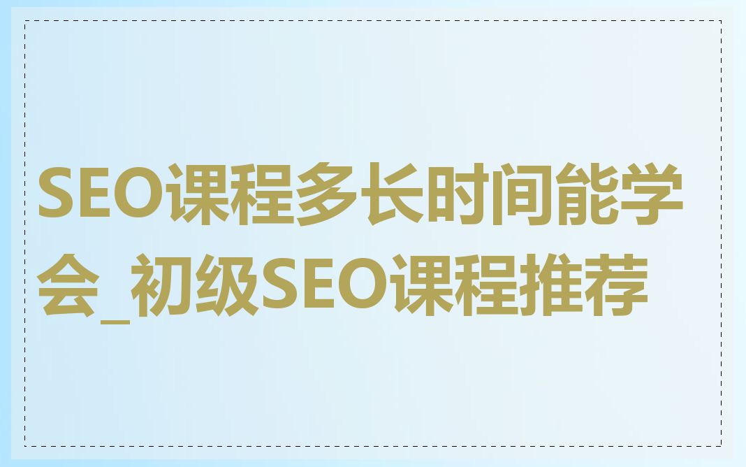 SEO课程多长时间能学会_初级SEO课程推荐