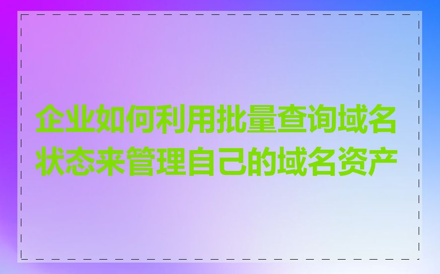 企业如何利用批量查询域名状态来管理自己的域名资产