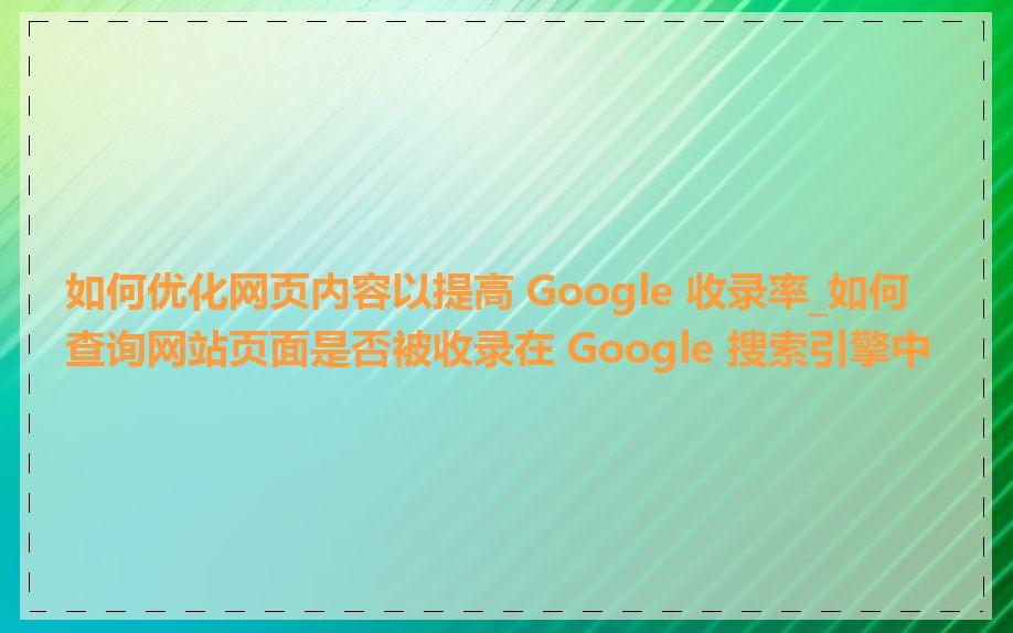 如何优化网页内容以提高 Google 收录率_如何查询网站页面是否被收录在 Google 搜索引擎中