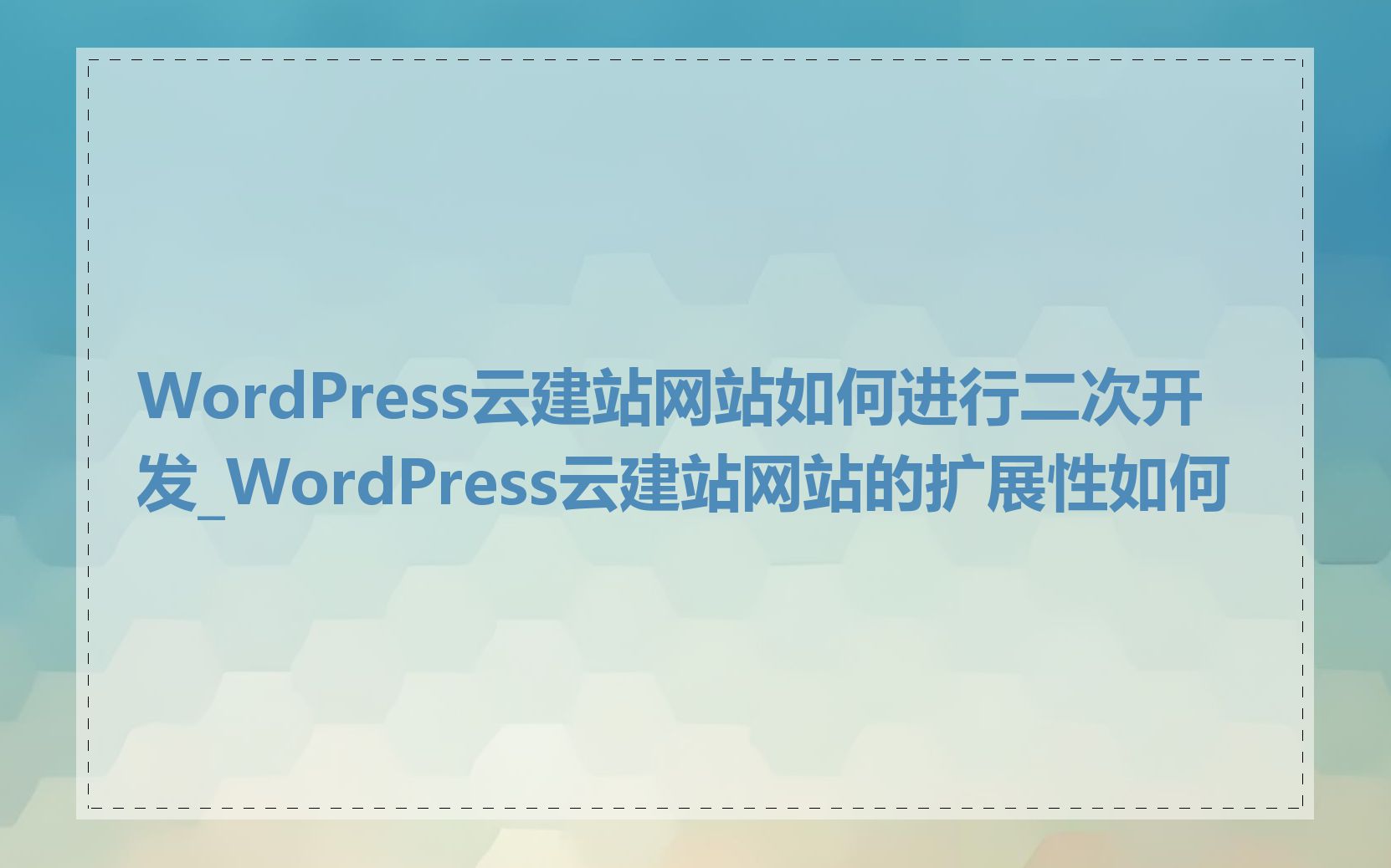 WordPress云建站网站如何进行二次开发_WordPress云建站网站的扩展性如何