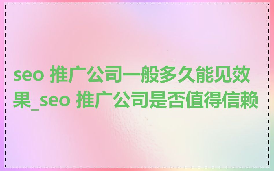 seo 推广公司一般多久能见效果_seo 推广公司是否值得信赖