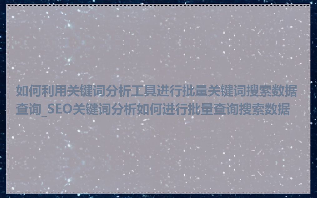 如何利用关键词分析工具进行批量关键词搜索数据查询_SEO关键词分析如何进行批量查询搜索数据