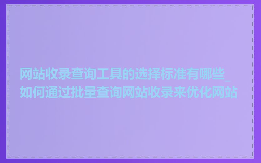 网站收录查询工具的选择标准有哪些_如何通过批量查询网站收录来优化网站