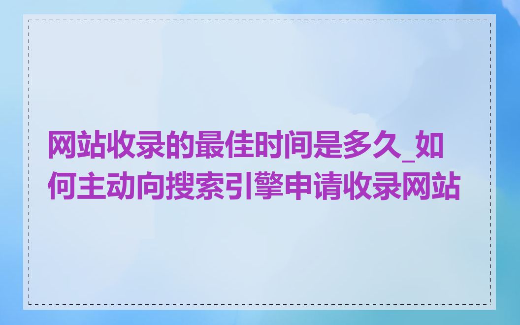 网站收录的最佳时间是多久_如何主动向搜索引擎申请收录网站