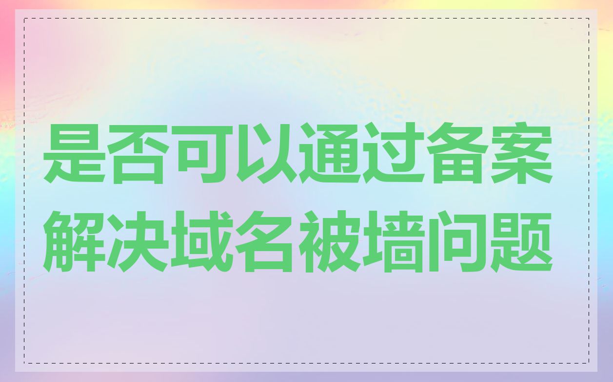 是否可以通过备案解决域名被墙问题