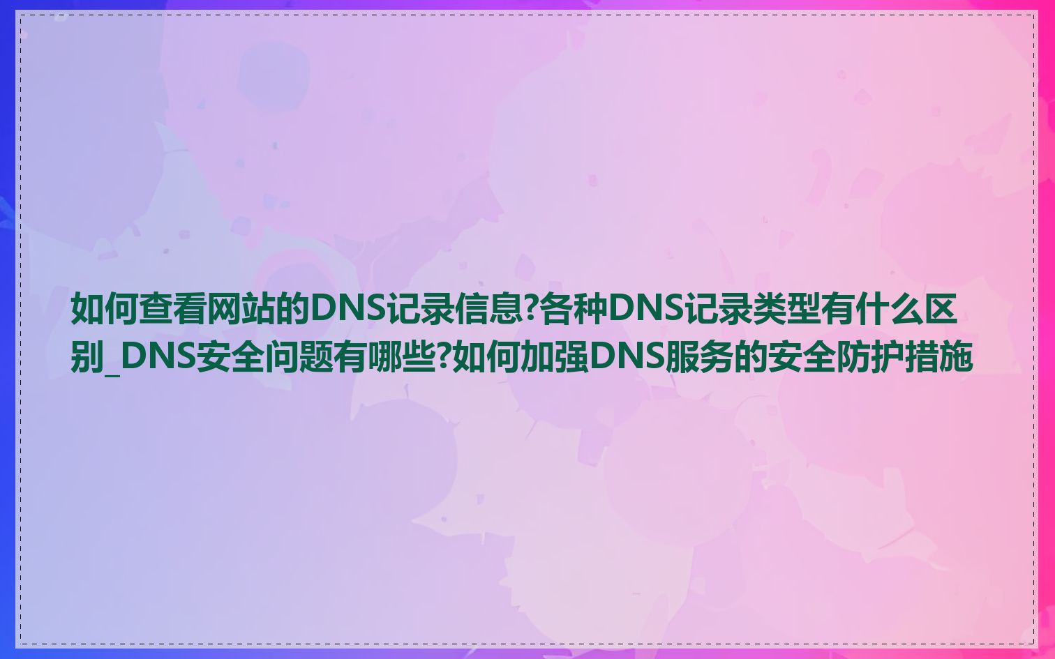 如何查看网站的DNS记录信息?各种DNS记录类型有什么区别_DNS安全问题有哪些?如何加强DNS服务的安全防护措施