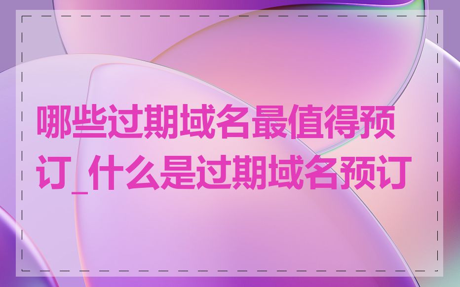 哪些过期域名最值得预订_什么是过期域名预订