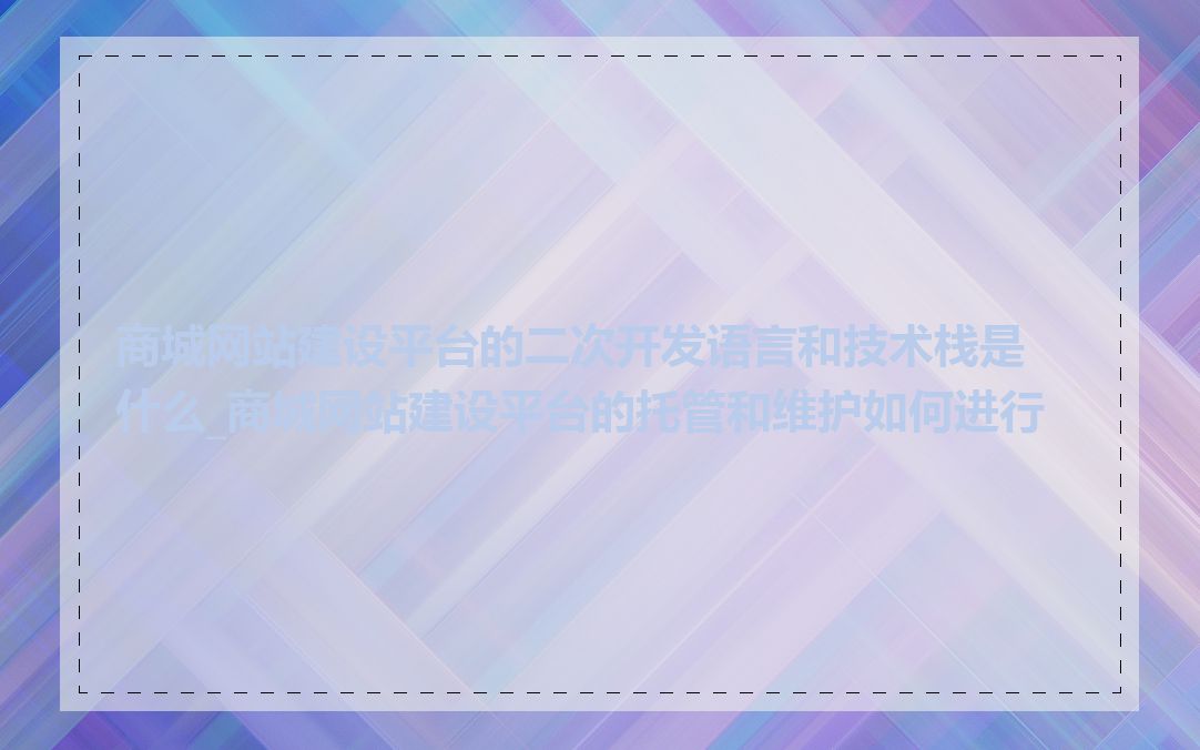 商城网站建设平台的二次开发语言和技术栈是什么_商城网站建设平台的托管和维护如何进行