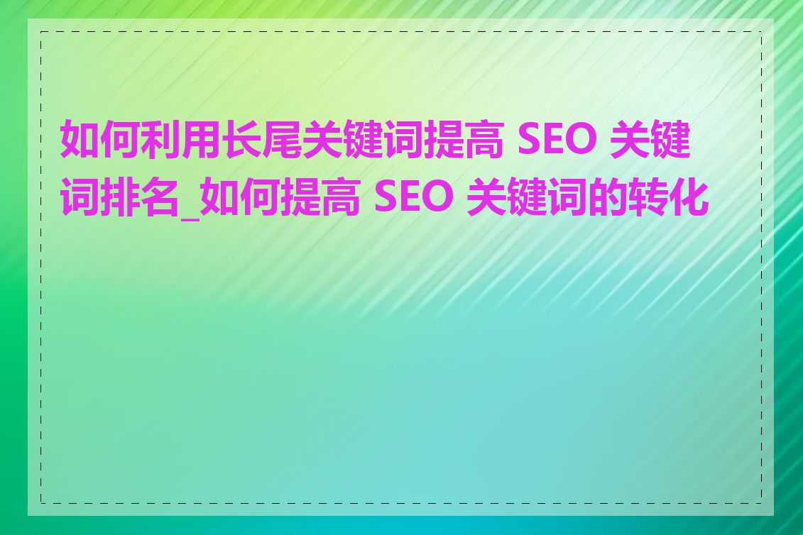 如何利用长尾关键词提高 SEO 关键词排名_如何提高 SEO 关键词的转化率