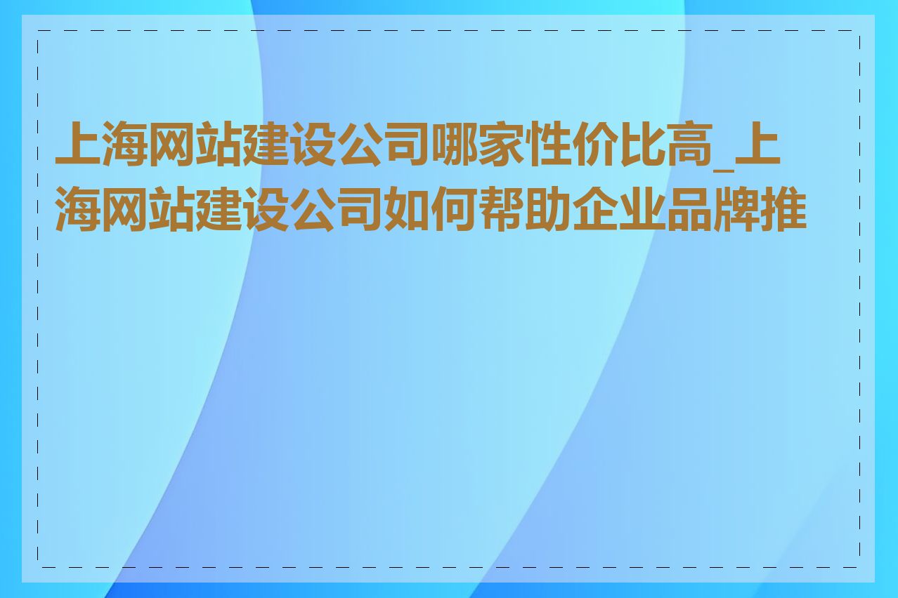 上海网站建设公司哪家性价比高_上海网站建设公司如何帮助企业品牌推广