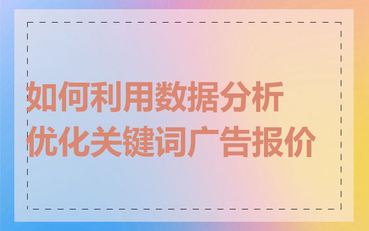 如何利用数据分析优化关键词广告报价