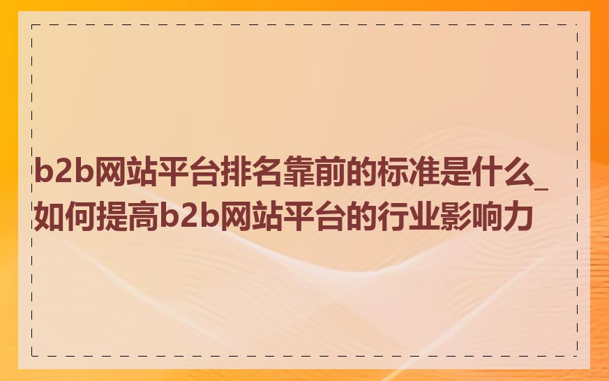 b2b网站平台排名靠前的标准是什么_如何提高b2b网站平台的行业影响力