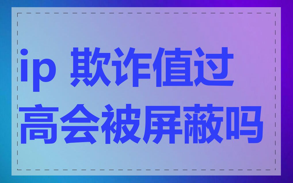 ip 欺诈值过高会被屏蔽吗