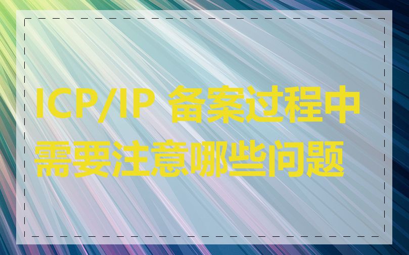 ICP/IP 备案过程中需要注意哪些问题