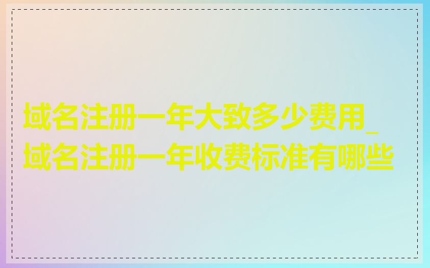 域名注册一年大致多少费用_域名注册一年收费标准有哪些