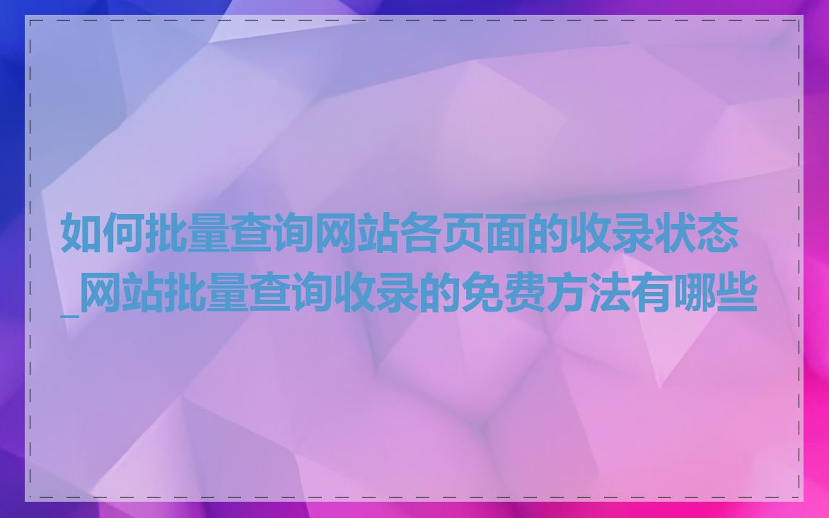 如何批量查询网站各页面的收录状态_网站批量查询收录的免费方法有哪些