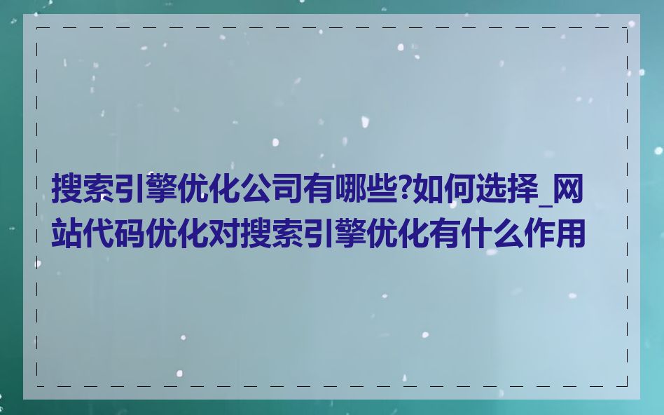 搜索引擎优化公司有哪些?如何选择_网站代码优化对搜索引擎优化有什么作用