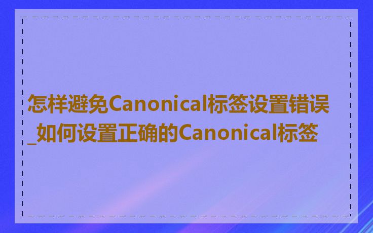 怎样避免Canonical标签设置错误_如何设置正确的Canonical标签