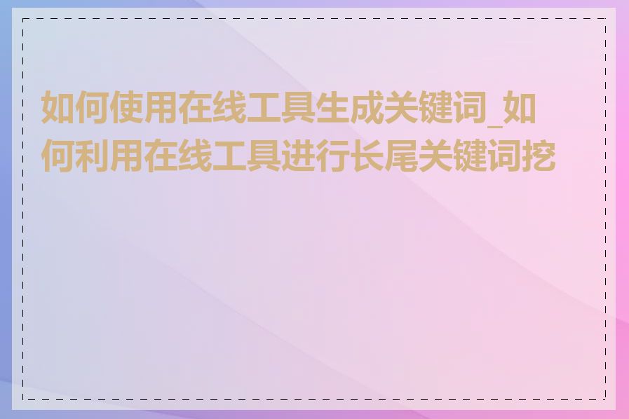 如何使用在线工具生成关键词_如何利用在线工具进行长尾关键词挖掘