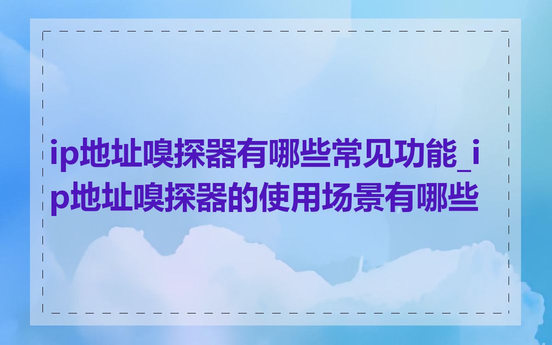 ip地址嗅探器有哪些常见功能_ip地址嗅探器的使用场景有哪些