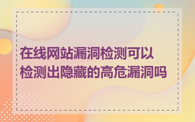 在线网站漏洞检测可以检测出隐藏的高危漏洞吗