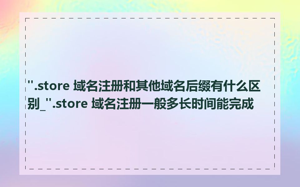 ".store 域名注册和其他域名后缀有什么区别_".store 域名注册一般多长时间能完成