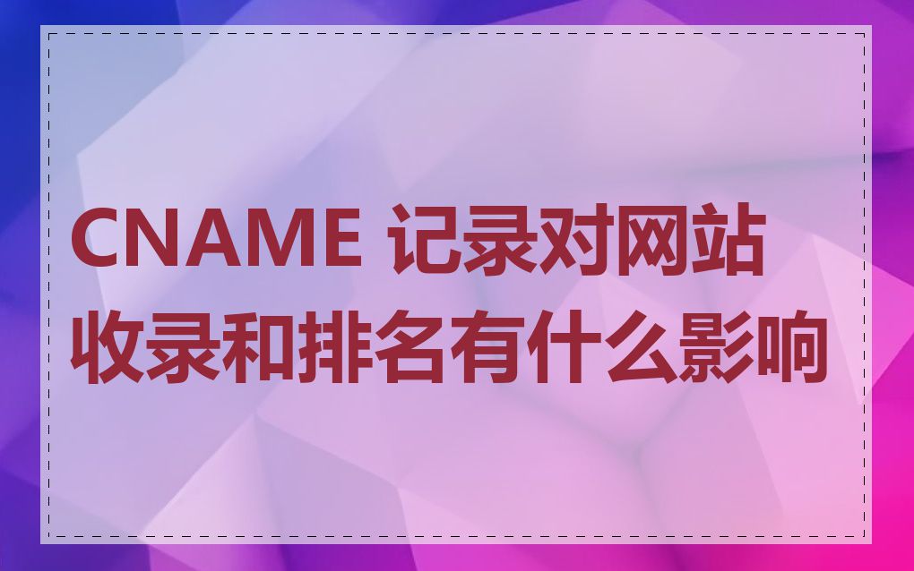 CNAME 记录对网站收录和排名有什么影响