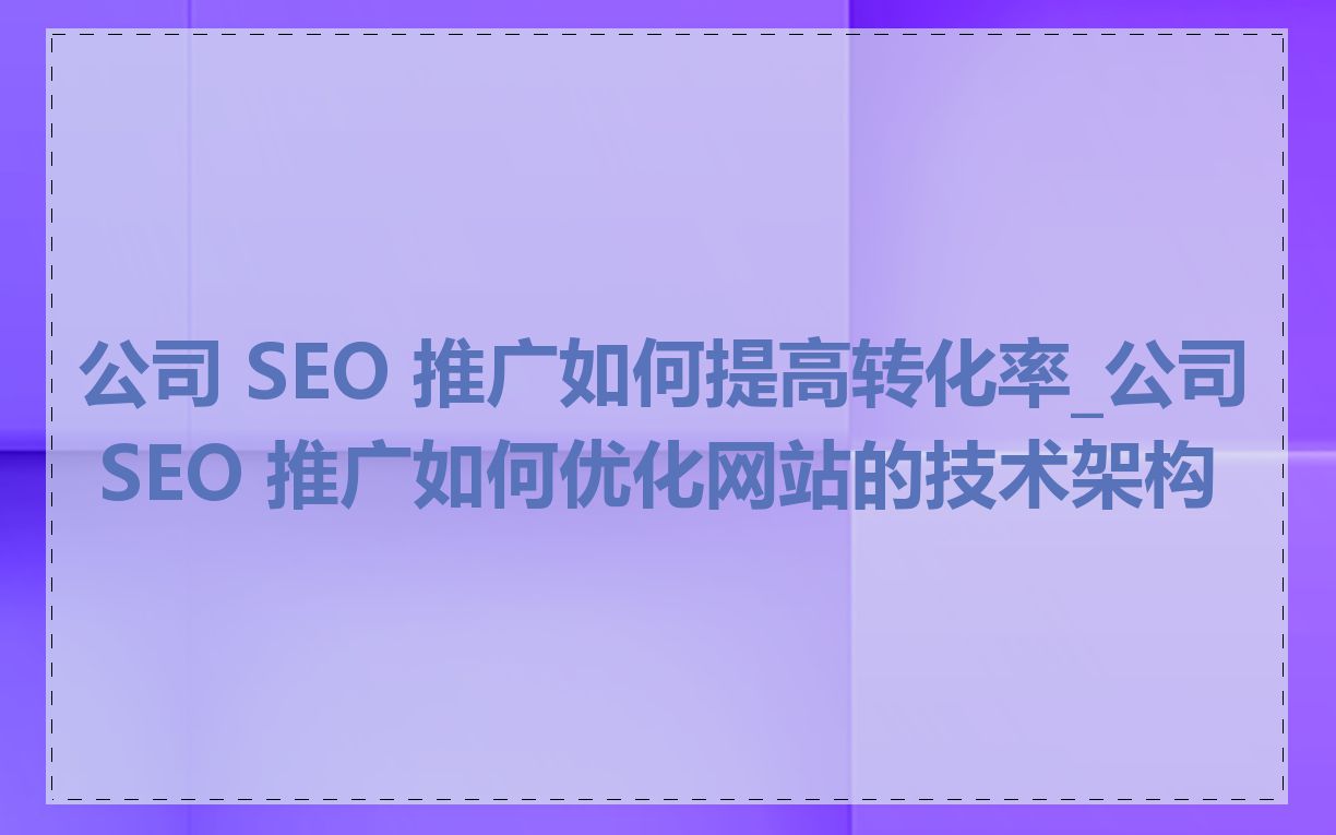 公司 SEO 推广如何提高转化率_公司 SEO 推广如何优化网站的技术架构