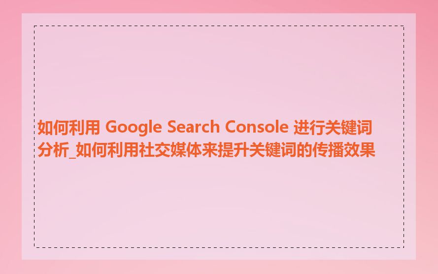 如何利用 Google Search Console 进行关键词分析_如何利用社交媒体来提升关键词的传播效果