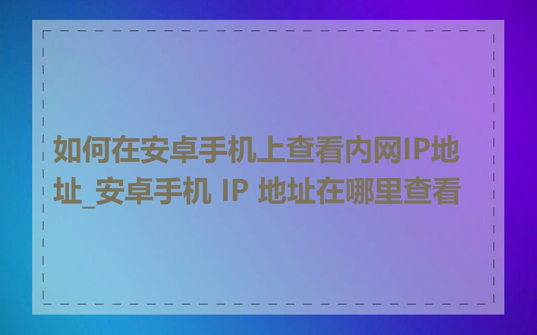 如何在安卓手机上查看内网IP地址_安卓手机 IP 地址在哪里查看