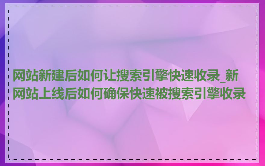 网站新建后如何让搜索引擎快速收录_新网站上线后如何确保快速被搜索引擎收录