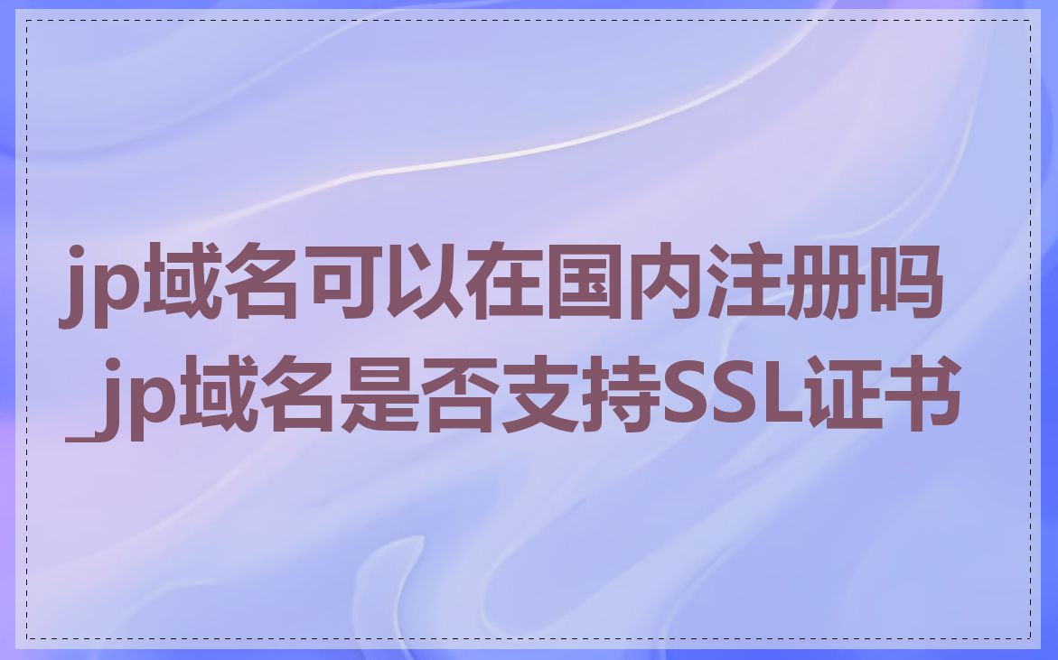 jp域名可以在国内注册吗_jp域名是否支持SSL证书