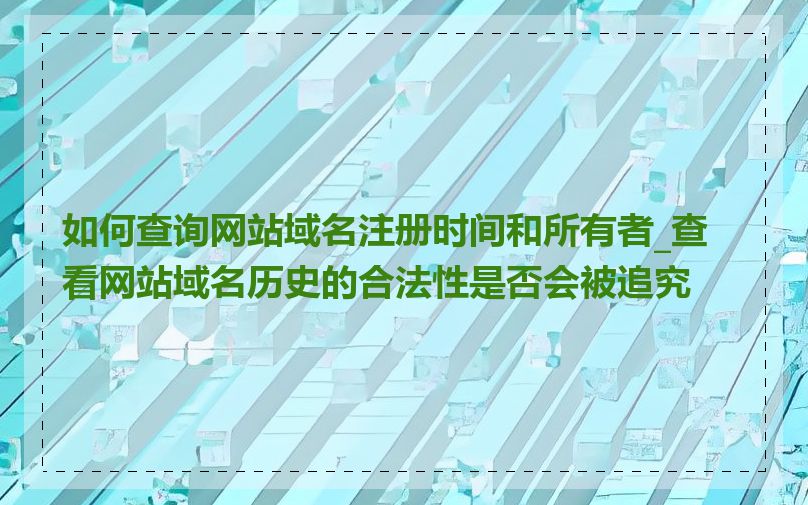 如何查询网站域名注册时间和所有者_查看网站域名历史的合法性是否会被追究