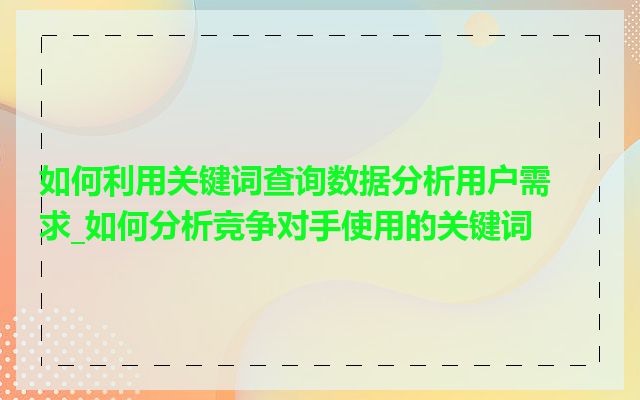 如何利用关键词查询数据分析用户需求_如何分析竞争对手使用的关键词