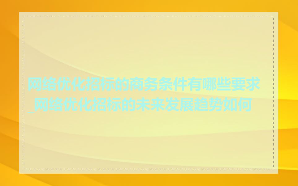 网络优化招标的商务条件有哪些要求_网络优化招标的未来发展趋势如何