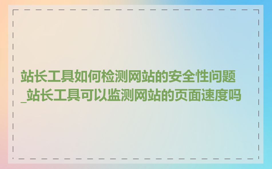 站长工具如何检测网站的安全性问题_站长工具可以监测网站的页面速度吗