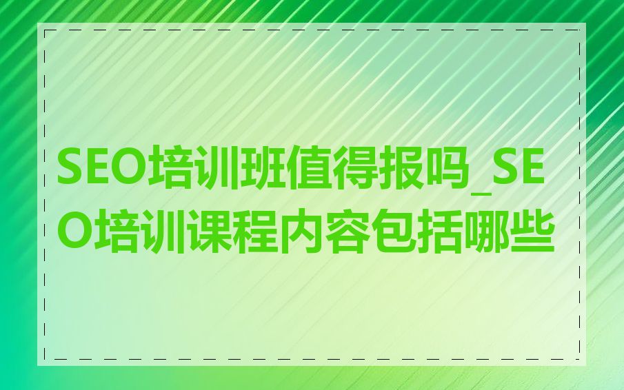 SEO培训班值得报吗_SEO培训课程内容包括哪些