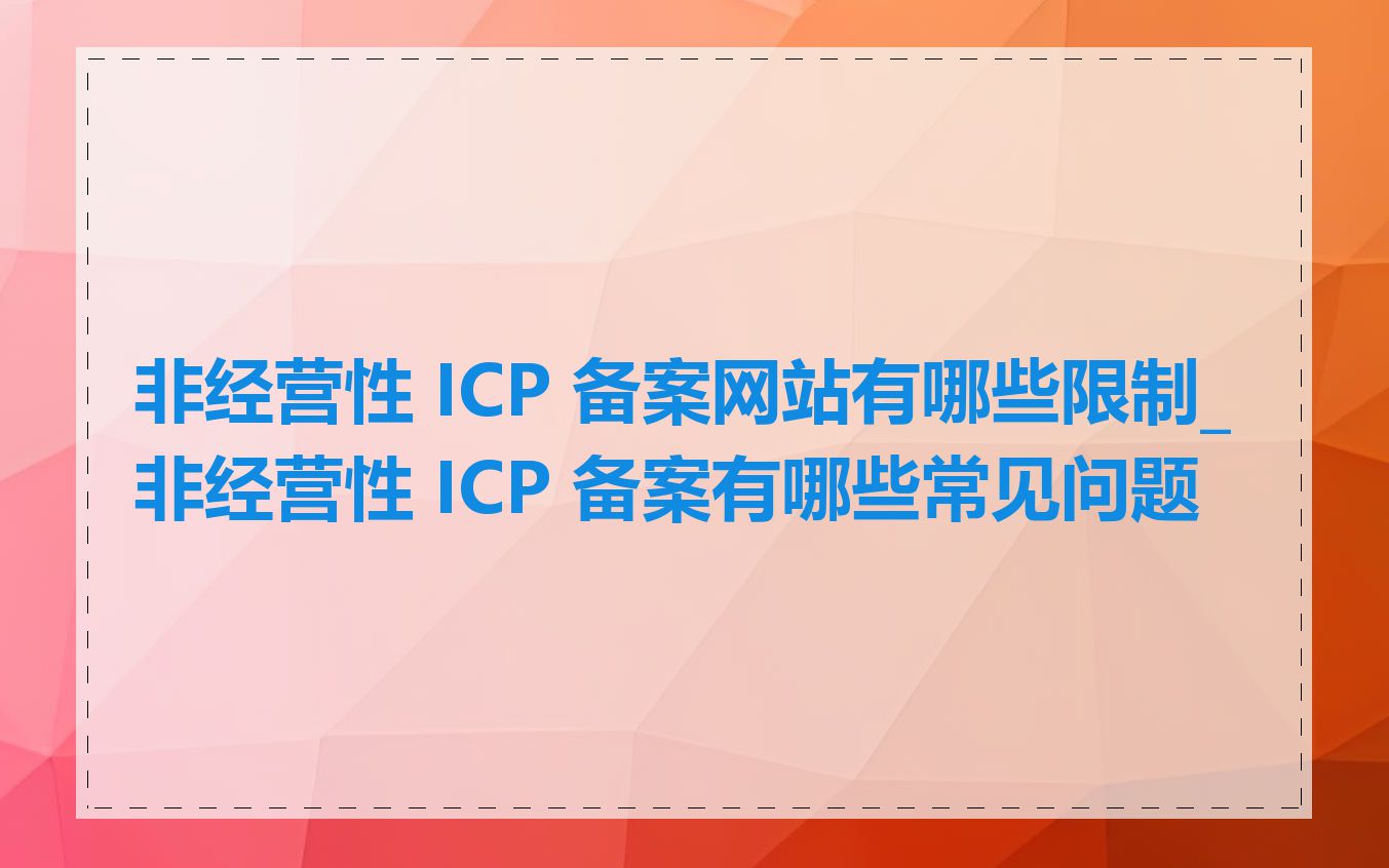 非经营性 ICP 备案网站有哪些限制_非经营性 ICP 备案有哪些常见问题