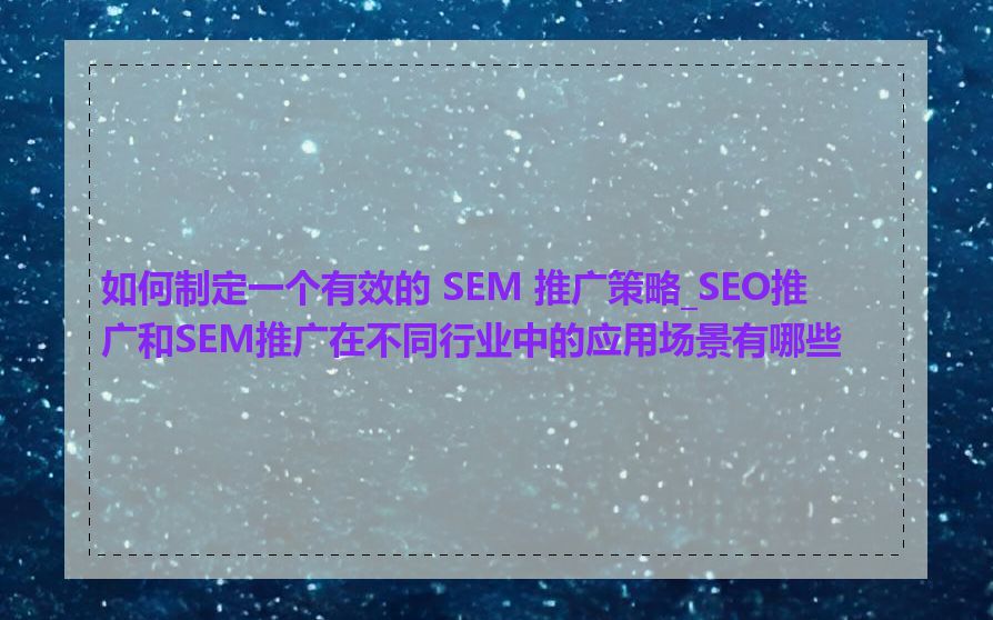 如何制定一个有效的 SEM 推广策略_SEO推广和SEM推广在不同行业中的应用场景有哪些