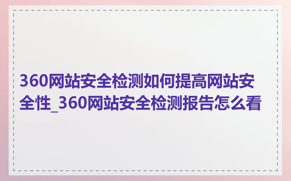 360网站安全检测如何提高网站安全性_360网站安全检测报告怎么看