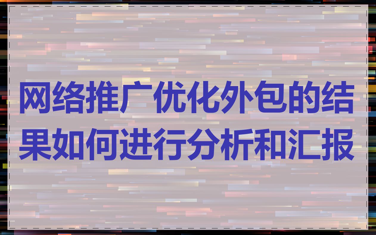 网络推广优化外包的结果如何进行分析和汇报