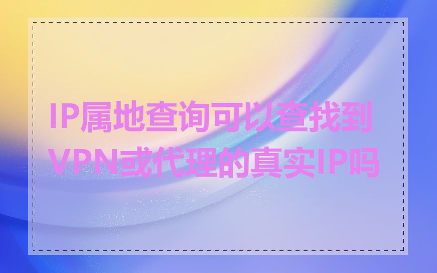 IP属地查询可以查找到VPN或代理的真实IP吗