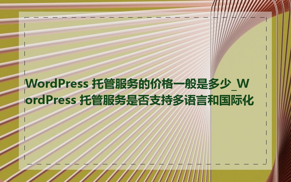 WordPress 托管服务的价格一般是多少_WordPress 托管服务是否支持多语言和国际化