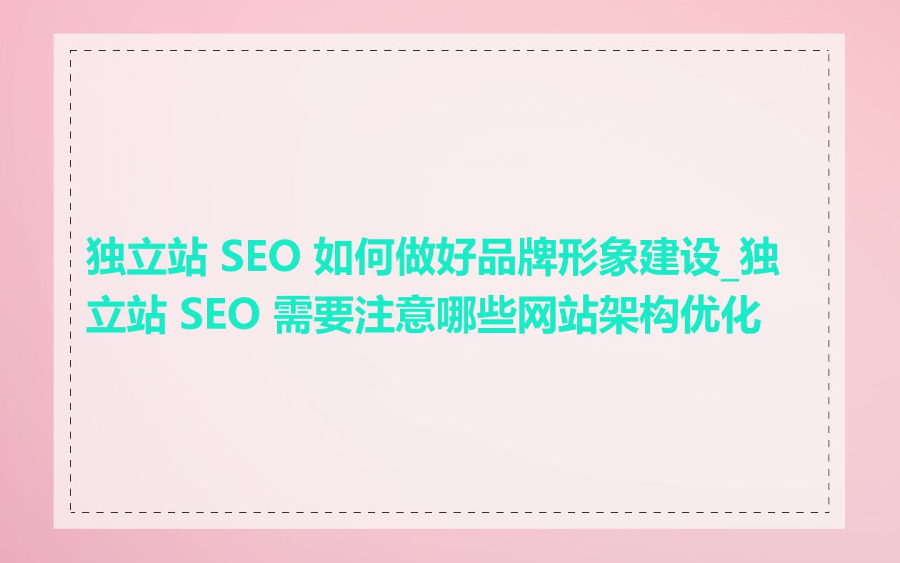 独立站 SEO 如何做好品牌形象建设_独立站 SEO 需要注意哪些网站架构优化