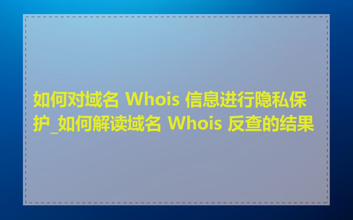 如何对域名 Whois 信息进行隐私保护_如何解读域名 Whois 反查的结果