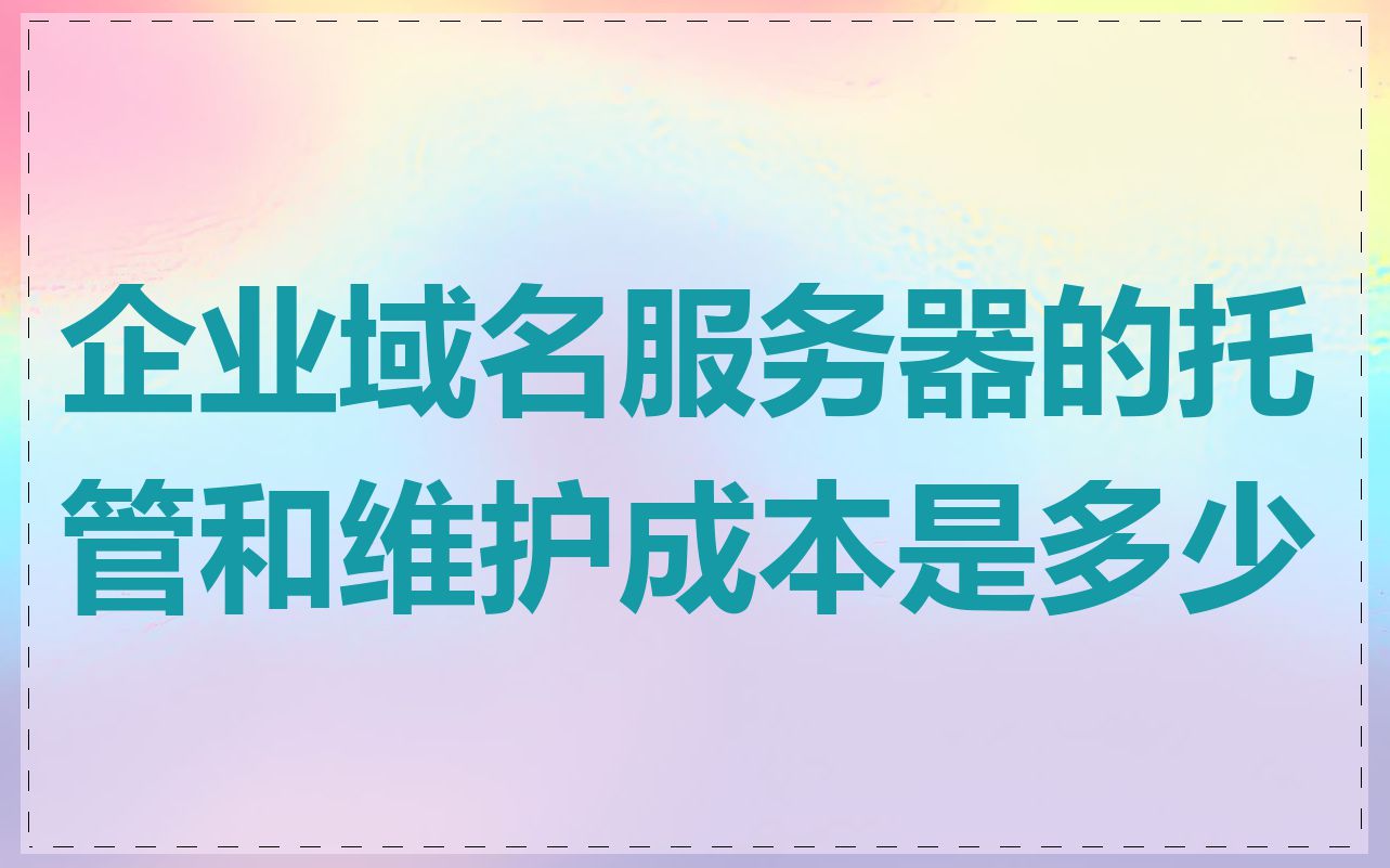 企业域名服务器的托管和维护成本是多少