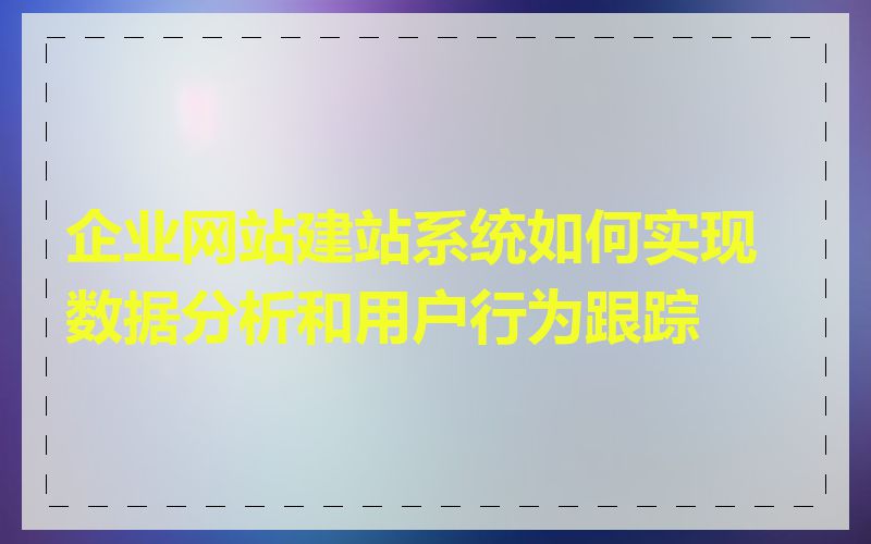 企业网站建站系统如何实现数据分析和用户行为跟踪