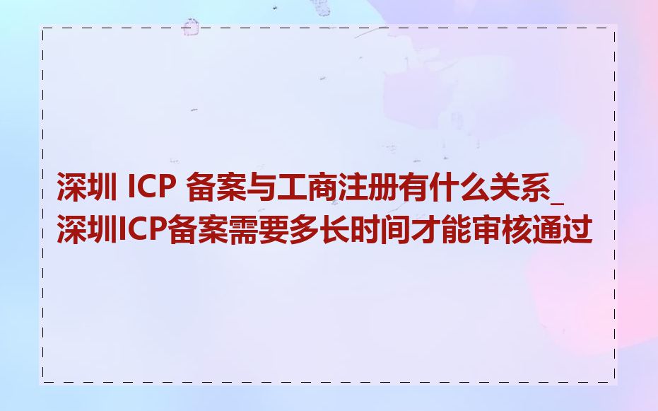 深圳 ICP 备案与工商注册有什么关系_深圳ICP备案需要多长时间才能审核通过